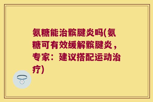 氨糖能治髌腱炎吗(氨糖可有效缓解髌腱炎，专家：建议搭配运动治疗)