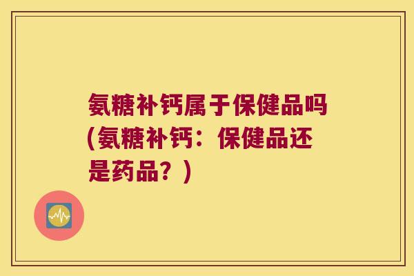 氨糖补钙属于保健品吗(氨糖补钙:保健品还是药品?)