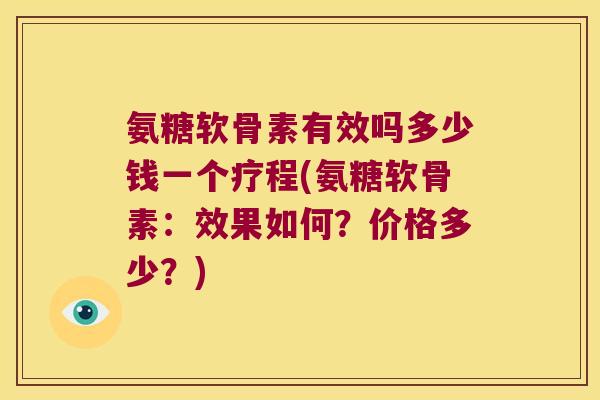 氨糖软骨素有效吗多少钱一个疗程(氨糖软骨素:效果如何?价格多少?)