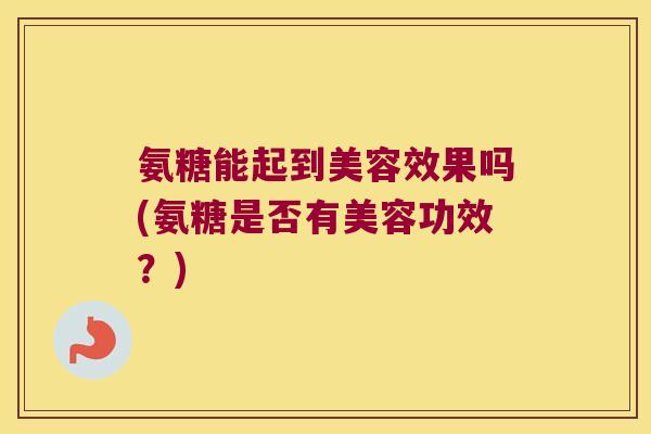 氨糖能起到美容效果吗(氨糖是否有美容功效?)