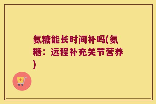 氨糖能长时间补吗(氨糖:远程补充关节营养)