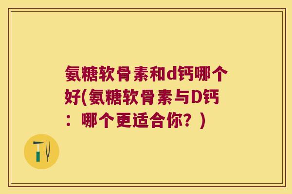 氨糖软骨素和d钙哪个好(氨糖软骨素与D钙：哪个更适合你？)