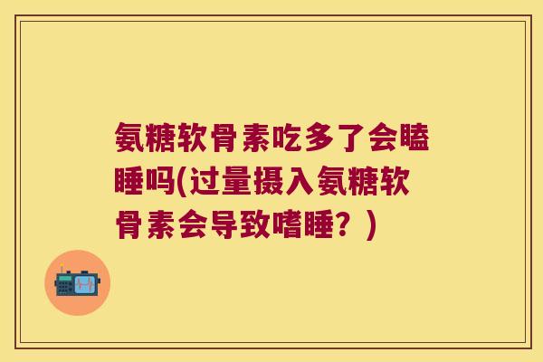 氨糖软骨素吃多了会瞌睡吗(过量摄入氨糖软骨素会导致嗜睡?)
