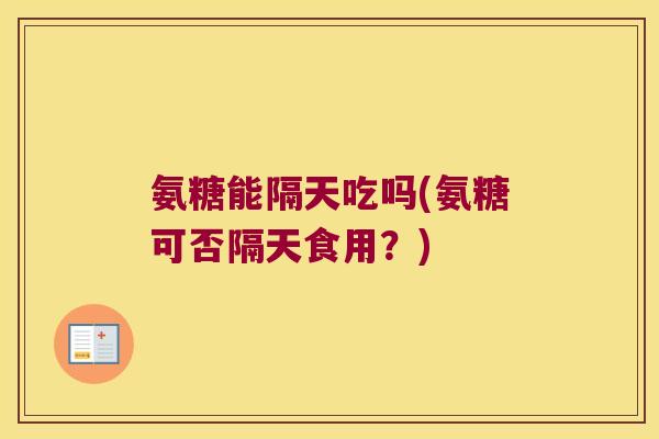 氨糖能隔天吃吗(氨糖可否隔天食用?)