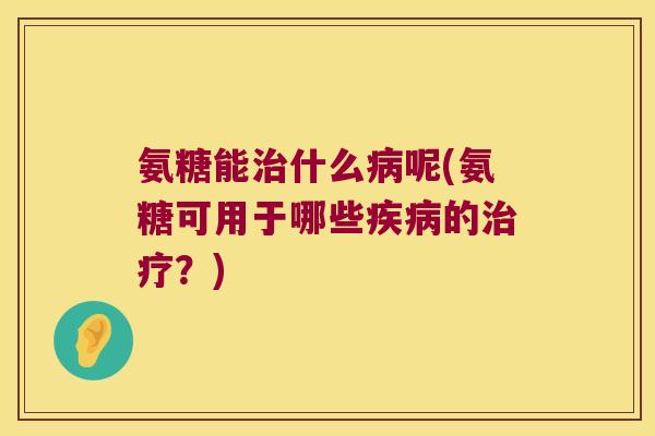 氨糖能治什么病呢(氨糖可用于哪些疾病的治疗?)