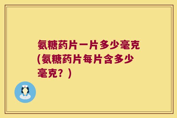 氨糖药片一片多少毫克(氨糖药片每片含多少毫克?)
