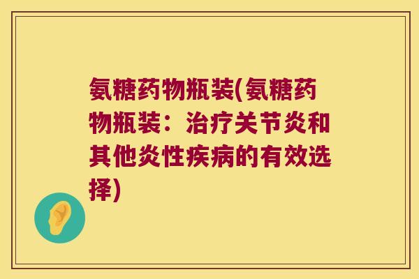 氨糖药物瓶装(氨糖药物瓶装：治疗关节炎和其他炎性疾病的有效选择)