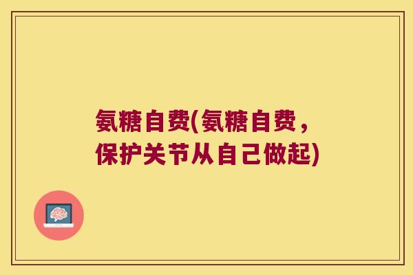 氨糖自费(氨糖自费，保护关节从自己做起)