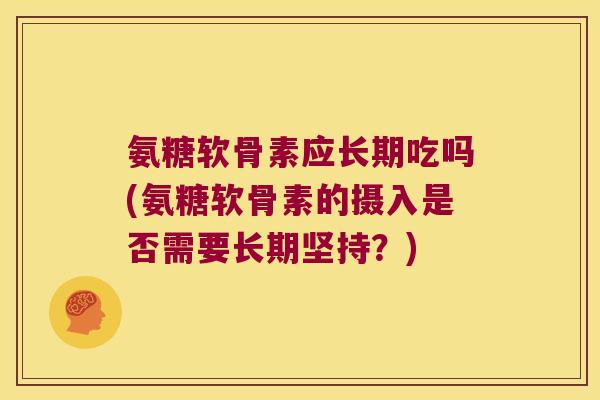 氨糖软骨素应长期吃吗(氨糖软骨素的摄入是否需要长期坚持?)