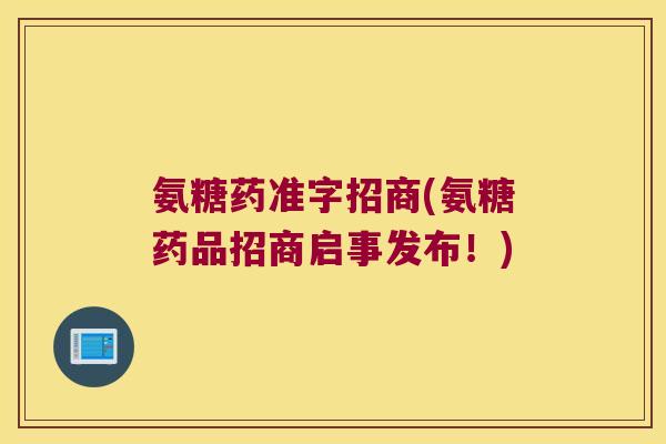 氨糖药准字招商(氨糖药品招商启事发布!)