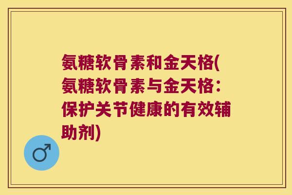 氨糖软骨素和金天格(氨糖软骨素与金天格:保护关节健康的有效辅助剂)