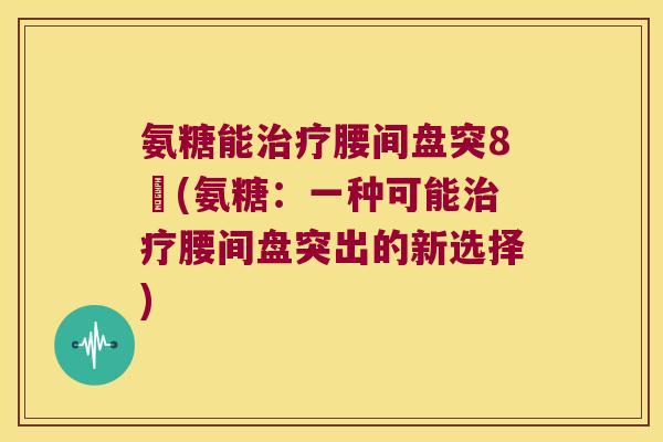 氨糖能治疗腰间盘突8岀(氨糖:一种可能治疗腰间盘突出的新选择)