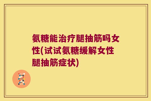 氨糖能治疗腿抽筋吗女性(试试氨糖缓解女性腿抽筋症状)