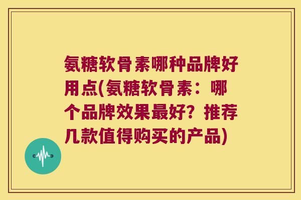 氨糖软骨素哪种品牌好用点(氨糖软骨素：哪个品牌效果最好？推荐几款值得购买的产品)