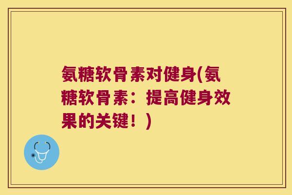 氨糖软骨素对健身(氨糖软骨素:提高健身效果的关键!)