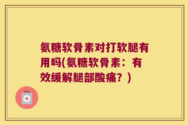 氨糖软骨素对打软腿有用吗(氨糖软骨素:有效缓解腿部酸痛?)