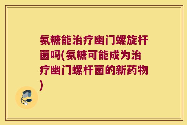 氨糖能治疗幽门螺旋杆菌吗(氨糖可能成为治疗幽门螺杆菌的新药物)