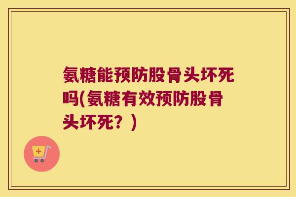 氨糖能预防股骨头坏死吗(氨糖有效预防股骨头坏死?)