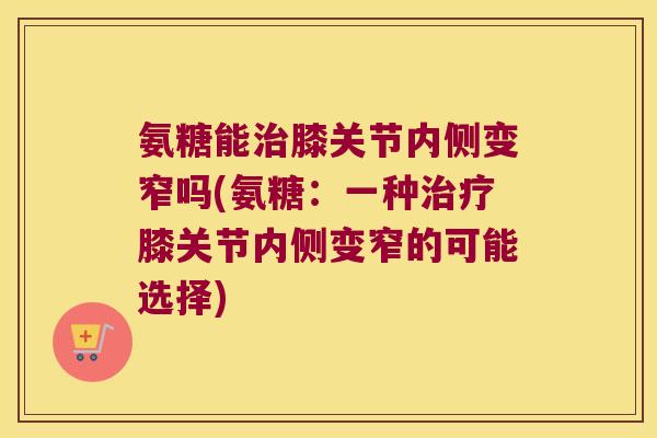 氨糖能治膝关节内侧变窄吗(氨糖：一种治疗膝关节内侧变窄的可能选择)
