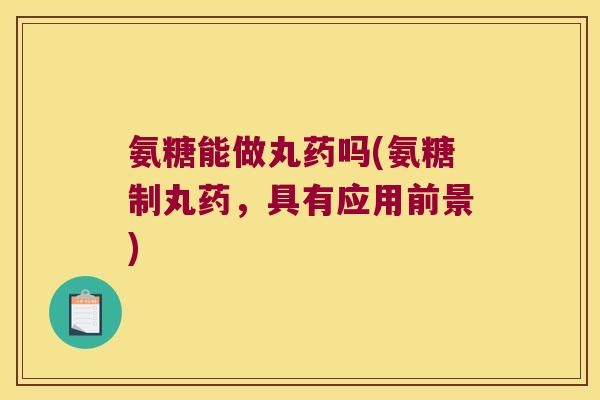 氨糖能做丸药吗(氨糖制丸药,具有应用前景)