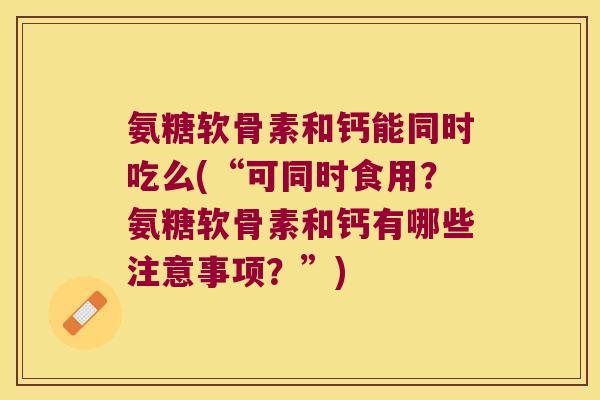 氨糖软骨素和钙能同时吃么(“可同时食用?氨糖软骨素和钙有哪些注意事项?”)