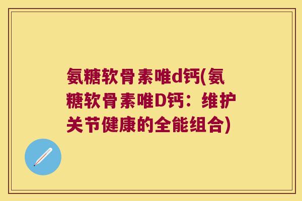 氨糖软骨素唯d钙(氨糖软骨素唯D钙:维护关节健康的全能组合)