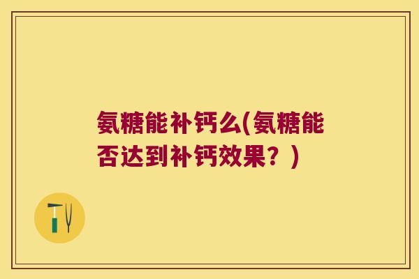 氨糖能补钙么(氨糖能否达到补钙效果？)