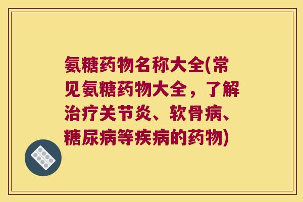 氨糖药物名称大全(常见氨糖药物大全,了解治疗关节炎、软骨病、糖尿病等疾病的药物)