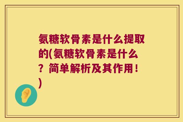 氨糖软骨素是什么提取的(氨糖软骨素是什么？简单解析及其作用！)