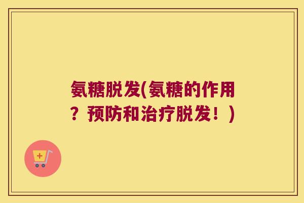 氨糖脱发(氨糖的作用?预防和治疗脱发!)