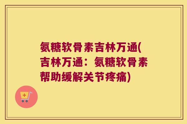 氨糖软骨素吉林万通(吉林万通：氨糖软骨素帮助缓解关节疼痛)