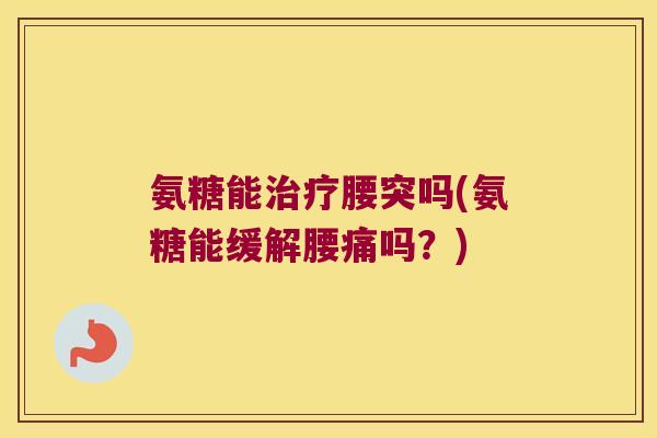 氨糖能治疗腰突吗(氨糖能缓解腰痛吗?)