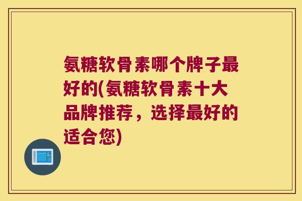 氨糖软骨素哪个牌子最好的(氨糖软骨素十大品牌推荐，选择最好的适合您)