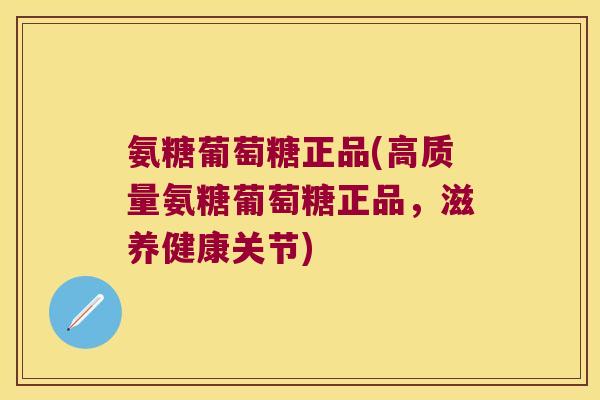 氨糖葡萄糖正品(高质量氨糖葡萄糖正品,滋养健康关节)
