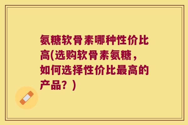 氨糖软骨素哪种性价比高(选购软骨素氨糖,如何选择性价比最高的产品?)