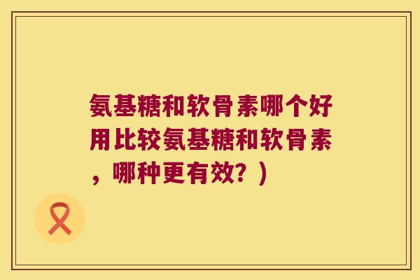 氨基糖和软骨素哪个好用比较氨基糖和软骨素,哪种更有效?)