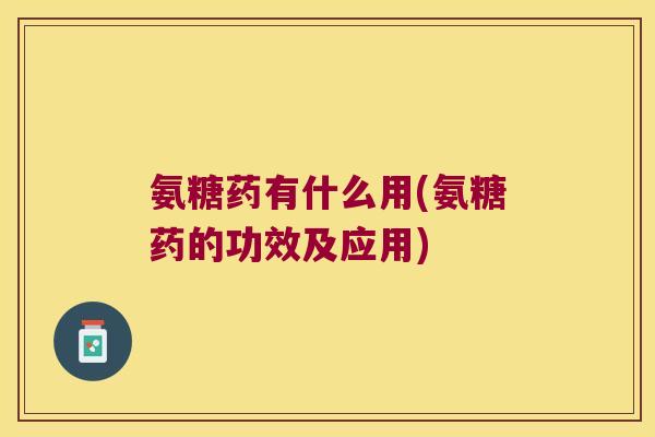 氨糖药有什么用(氨糖药的功效及应用)