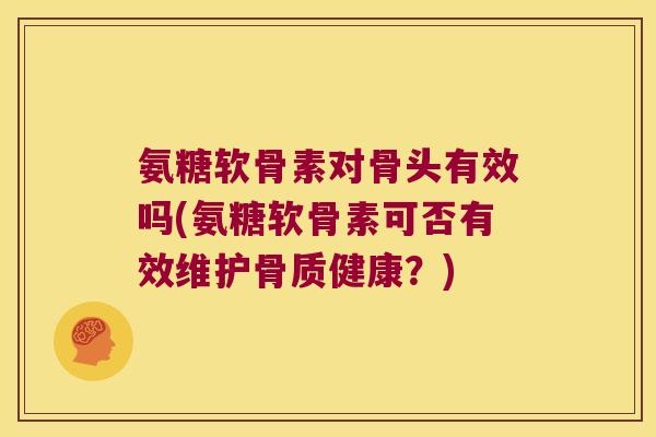 氨糖软骨素对骨头有效吗(氨糖软骨素可否有效维护骨质健康?)
