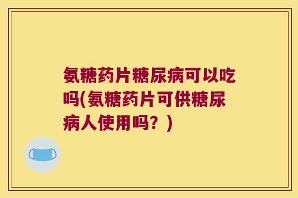 氨糖药片糖尿病可以吃吗(氨糖药片可供糖尿病人使用吗?)