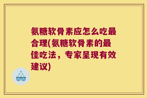 氨糖软骨素应怎么吃最合理(氨糖软骨素的最佳吃法,专家呈现有效建议)