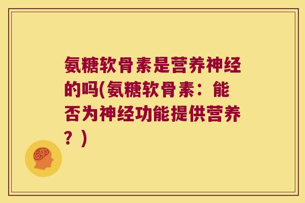 氨糖软骨素是营养神经的吗(氨糖软骨素:能否为神经功能提供营养?)