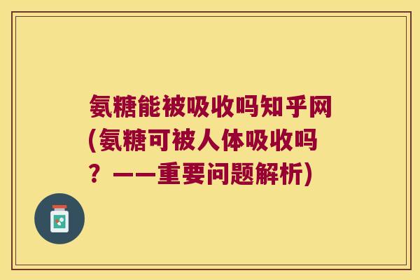 氨糖能被吸收吗知乎网(氨糖可被人体吸收吗?——重要问题解析)