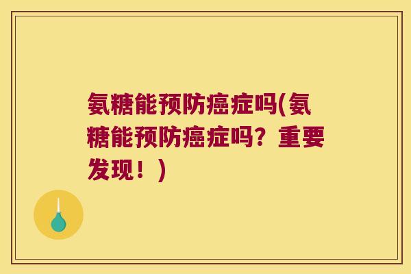 氨糖能预防癌症吗(氨糖能预防癌症吗?重要发现!)
