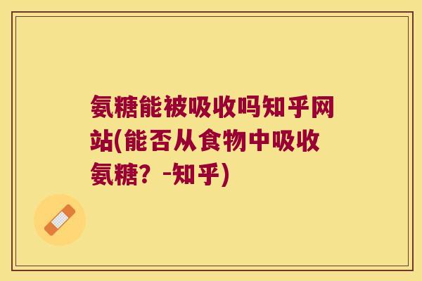 氨糖能被吸收吗知乎网站(能否从食物中吸收氨糖?-知乎)