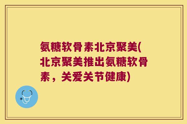 氨糖软骨素北京聚美(北京聚美推出氨糖软骨素,关爱关节健康)