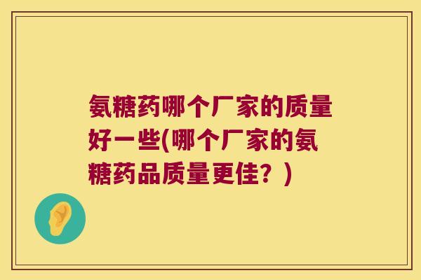氨糖药哪个厂家的质量好一些(哪个厂家的氨糖药品质量更佳?)