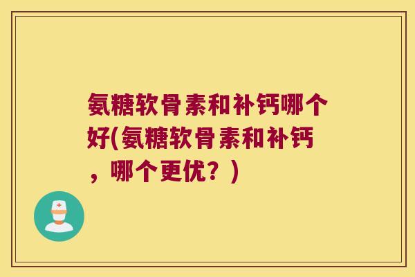 氨糖软骨素和补钙哪个好(氨糖软骨素和补钙,哪个更优?)