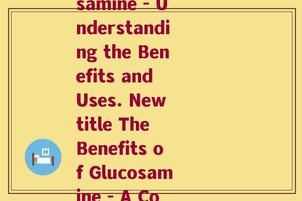 氨糖英语简称(What is Glucosamine - Understanding the Benefits and Uses. New title The Benefits of Glucosamine - A Comprehensive Guide.) 氨糖英语简称(What is Glucosamine - Understanding the Benefits and Uses. New title The Benefits of Glucosamine - A Comprehensive Guide.)