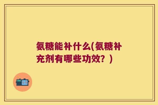 氨糖能补什么(氨糖补充剂有哪些功效?) 氨糖能补什么(氨糖补充剂有哪些功效?)