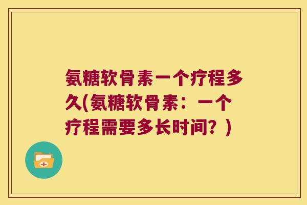 氨糖软骨素一个疗程多久(氨糖软骨素:一个疗程需要多长时间?)